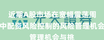 近期A股市场在宽幅震荡周期中中配资风险控制的风险管理机会与挑