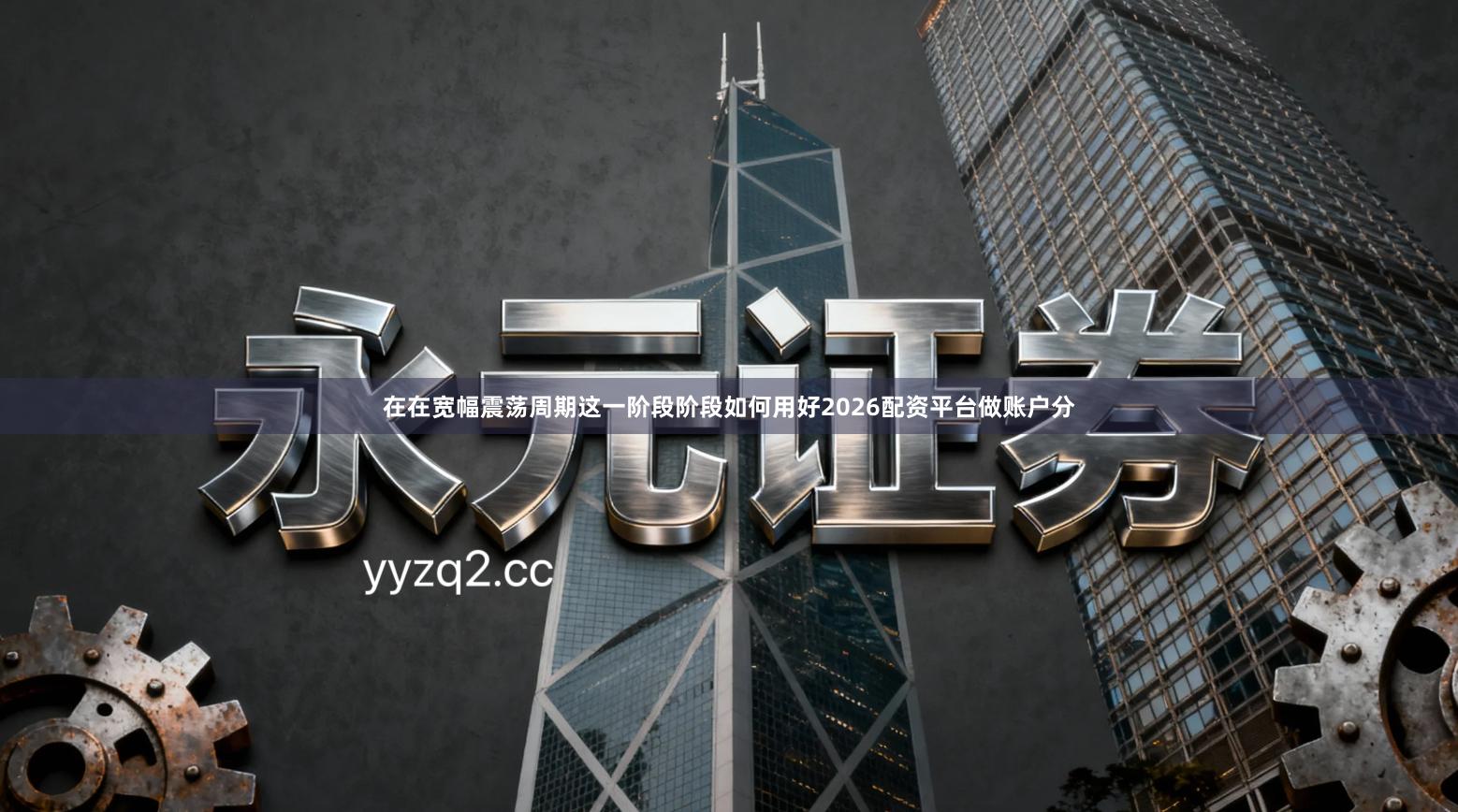 在在宽幅震荡周期这一阶段阶段如何用好2026配资平台做账户分