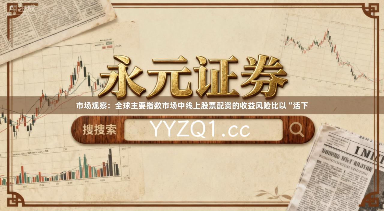 市场观察：全球主要指数市场中线上股票配资的收益风险比以“活下